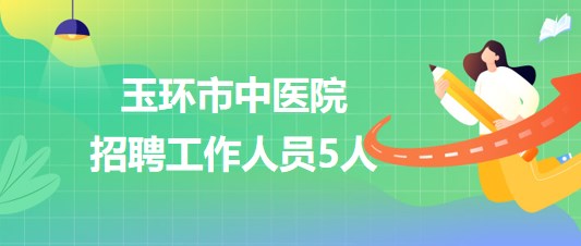 浙江省臺州市玉環(huán)市中醫(yī)院2023年10月招聘工作人員5人 浙江省臺州市玉環(huán)市中醫(yī)院2023年10月招聘工作人員5人
