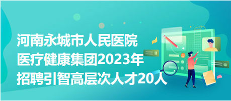 河南永城市人民醫(yī)院醫(yī)療健康集團(tuán)2023年招聘引智高層次人才20人 河南永城市人民醫(yī)院醫(yī)療健康集團(tuán)2023年招聘引智高層次人才20人