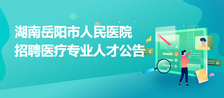 湖南岳陽市人民醫(yī)院招聘醫(yī)療專業(yè)人才公告 湖南岳陽市人民醫(yī)院招聘醫(yī)療專業(yè)人才公告