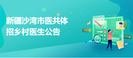 新疆沙灣市醫(yī)共體招鄉(xiāng)村醫(yī)生公告 新疆沙灣市醫(yī)共體招鄉(xiāng)村醫(yī)生公告