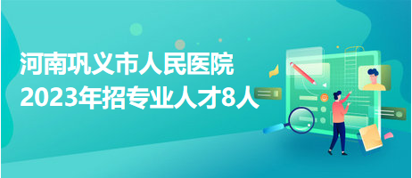 河南鞏義市人民醫(yī)院2023年招專業(yè)人才8人 河南鞏義市人民醫(yī)院2023年招專業(yè)人才8人
