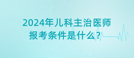 2024年兒科主治醫(yī)師報(bào)考條件是什么？