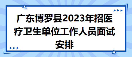 廣東博羅縣2023年招醫(yī)療衛(wèi)生單位工作人員面試安排 廣東博羅縣2023年招醫(yī)療衛(wèi)生單位工作人員面試安排