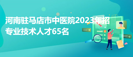 河南駐馬店市中醫(yī)院2023年招專業(yè)技術(shù)人才65名 河南駐馬店市中醫(yī)院2023年招專業(yè)技術(shù)人才65名