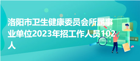 洛陽市衛(wèi)生健康委員會所屬事業(yè)單位2023年招工作人員102人 洛陽市衛(wèi)生健康委員會所屬事業(yè)單位2023年招工作人員102人