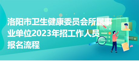 洛陽市衛(wèi)生健康委員會所屬事業(yè)單位2023年招工作人員報名流程 洛陽市衛(wèi)生健康委員會所屬事業(yè)單位2023年招工作人員報名流程