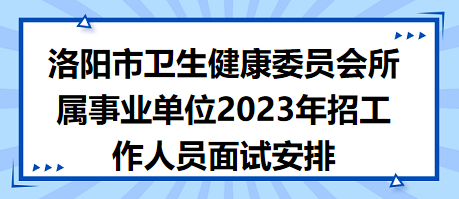 洛陽市衛(wèi)生健康委員會所屬事業(yè)單位2023年招工作人員面試安排 洛陽市衛(wèi)生健康委員會所屬事業(yè)單位2023年招工作人員面試安排