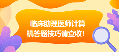 2023年臨床助理醫(yī)師實行機考，這份計算機答題技巧請查收！