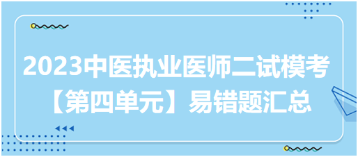 2023中醫(yī)執(zhí)業(yè)醫(yī)師二試??肌镜谒膯卧恳族e題匯總 2023中醫(yī)執(zhí)業(yè)醫(yī)師二試模考【第四單元】易錯題匯總