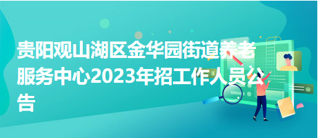 貴陽觀山湖區(qū)金華園街道養(yǎng)老服務(wù)中心2023年招工作人員公告 貴陽觀山湖區(qū)金華園街道養(yǎng)老服務(wù)中心2023年招工作人員公告