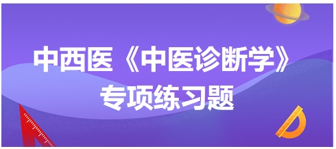 中西醫(yī)醫(yī)師中醫(yī)診斷學專項練習題14 中西醫(yī)醫(yī)師中醫(yī)診斷學專項練習題14