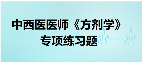中西醫(yī)醫(yī)師《方劑學(xué)》專項(xiàng)練習(xí)題7 中西醫(yī)醫(yī)師《方劑學(xué)》專項(xiàng)練習(xí)題7