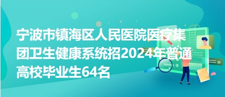 寧波市鎮(zhèn)海區(qū)人民醫(yī)院醫(yī)療集團(tuán)衛(wèi)生健康系統(tǒng)招2024年普通高校畢業(yè)生64名 寧波市鎮(zhèn)海區(qū)人民醫(yī)院醫(yī)療集團(tuán)衛(wèi)生健康系統(tǒng)招2024年普通高校畢業(yè)生64名