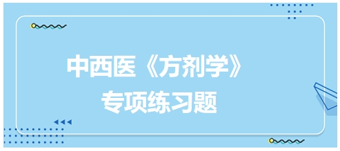 中西醫(yī)醫(yī)師《方劑學(xué)》專項(xiàng)練習(xí)題28 中西醫(yī)醫(yī)師《方劑學(xué)》專項(xiàng)練習(xí)題28
