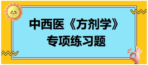 中西醫(yī)醫(yī)師《方劑學》專項練習題18 中西醫(yī)醫(yī)師《方劑學》專項練習題18