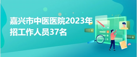 嘉興市中醫(yī)醫(yī)院2023年招工作人員37名 嘉興市中醫(yī)醫(yī)院2023年招工作人員37名