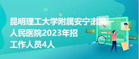 昆明理工大學附屬安寧市第一人民醫(yī)院2023年招工作人員4人 昆明理工大學附屬安寧市第一人民醫(yī)院2023年招工作人員4人