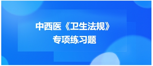 中西醫(yī)醫(yī)師《衛(wèi)生法規(guī)》科目專項練習(xí)題14 中西醫(yī)醫(yī)師《衛(wèi)生法規(guī)》科目專項練習(xí)題14