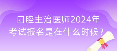 口腔主治醫(yī)師2024年考試報名是在什么時候？