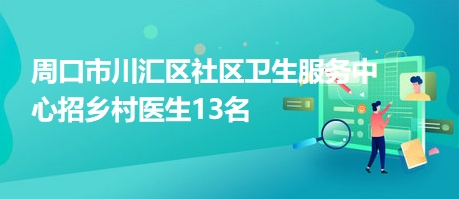 周口市川匯區(qū)社區(qū)衛(wèi)生服務中心招鄉(xiāng)村醫(yī)生13名 周口市川匯區(qū)社區(qū)衛(wèi)生服務中心招鄉(xiāng)村醫(yī)生13名