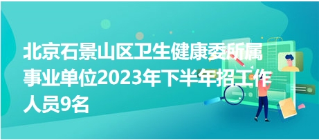 北京石景山區(qū)衛(wèi)生健康委所屬事業(yè)單位2023年下半年招工作人員9名 北京石景山區(qū)衛(wèi)生健康委所屬事業(yè)單位2023年下半年招工作人員9名