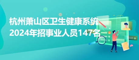 杭州蕭山區(qū)衛(wèi)生健康系統(tǒng)2024年招事業(yè)人員147名 杭州蕭山區(qū)衛(wèi)生健康系統(tǒng)2024年招事業(yè)人員147名