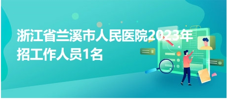 浙江省蘭溪市人民醫(yī)院2023年招工作人員1名 浙江省蘭溪市人民醫(yī)院2023年招工作人員1名