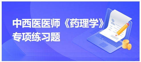 中西醫(yī)醫(yī)師《藥理學(xué)》專(zhuān)項(xiàng)練習(xí)題13