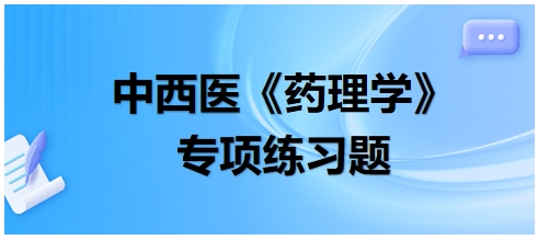 中西醫(yī)醫(yī)師《藥理學(xué)》專項(xiàng)練習(xí)題15 中西醫(yī)醫(yī)師《藥理學(xué)》專項(xiàng)練習(xí)題15