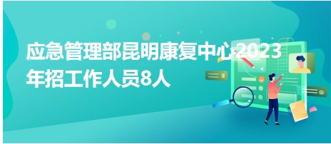 應(yīng)急管理部昆明康復(fù)中心2023年招工作人員8人 應(yīng)急管理部昆明康復(fù)中心2023年招工作人員8人