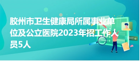 膠州市衛(wèi)生健康局所屬事業(yè)單位及公立醫(yī)院2023年招工作人員5人 膠州市衛(wèi)生健康局所屬事業(yè)單位及公立醫(yī)院2023年招工作人員5人
