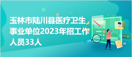 玉林市陸川縣醫(yī)療衛(wèi)生事業(yè)單位2023年招工作人員33人 玉林市陸川縣醫(yī)療衛(wèi)生事業(yè)單位2023年招工作人員33人