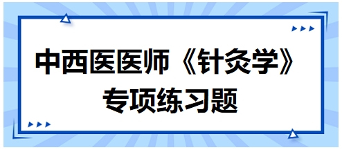 中西醫(yī)醫(yī)師《針灸學(xué)》專項練習(xí)題32 中西醫(yī)醫(yī)師《針灸學(xué)》專項練習(xí)題32