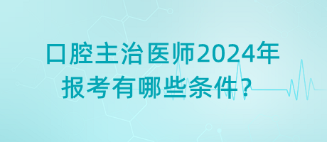 口腔主治醫(yī)師2024年報(bào)考有哪些條件？