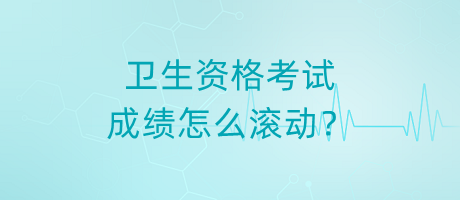 衛(wèi)生資格考試成績怎么滾動？
