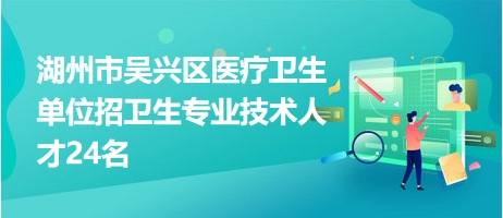 湖州市吳興區(qū)醫(yī)療衛(wèi)生單位招衛(wèi)生專業(yè)技術人才24名 湖州市吳興區(qū)醫(yī)療衛(wèi)生單位招衛(wèi)生專業(yè)技術人才24名