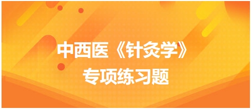 中西醫(yī)醫(yī)師《針灸學(xué)》專項練習(xí)題6 中西醫(yī)醫(yī)師《針灸學(xué)》專項練習(xí)題6
