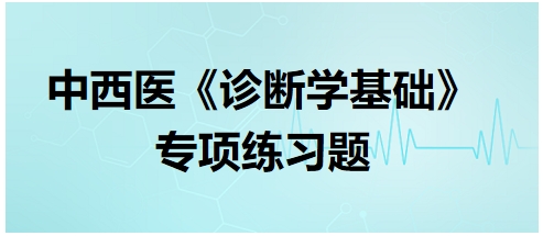 中西醫(yī)醫(yī)師《診斷學(xué)基礎(chǔ)》專項(xiàng)練習(xí)題7 中西醫(yī)醫(yī)師《診斷學(xué)基礎(chǔ)》專項(xiàng)練習(xí)題7