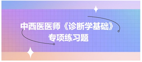 中西醫(yī)醫(yī)師《診斷學(xué)基礎(chǔ)》專項練習(xí)題4