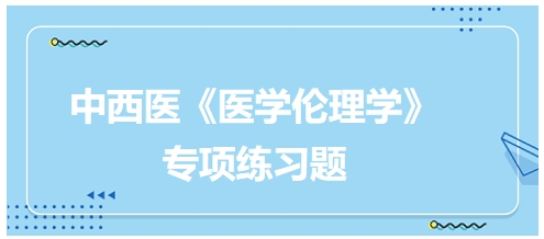 中西醫(yī)《醫(yī)學(xué)倫理學(xué)》專項練習(xí)題5 中西醫(yī)《醫(yī)學(xué)倫理學(xué)》專項練習(xí)題5