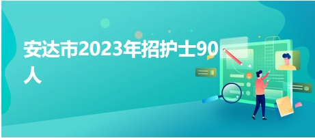 安達(dá)市2023年招護(hù)士90人 安達(dá)市2023年招護(hù)士90人