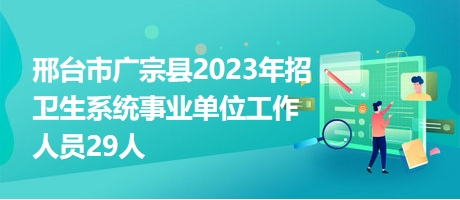邢臺市廣宗縣2023年招衛(wèi)生系統(tǒng)事業(yè)單位工作人員29人 邢臺市廣宗縣2023年招衛(wèi)生系統(tǒng)事業(yè)單位工作人員29人