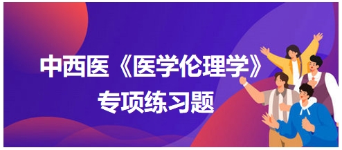 中西醫(yī)《醫(yī)學倫理學》專項練習題15 中西醫(yī)《醫(yī)學倫理學》專項練習題15