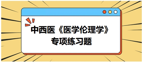 中西醫(yī)《醫(yī)學倫理學》專項練習題22 中西醫(yī)《醫(yī)學倫理學》專項練習題22