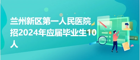 蘭州新區(qū)第一人民醫(yī)院招2024年應屆畢業(yè)生10人 蘭州新區(qū)第一人民醫(yī)院招2024年應屆畢業(yè)生10人