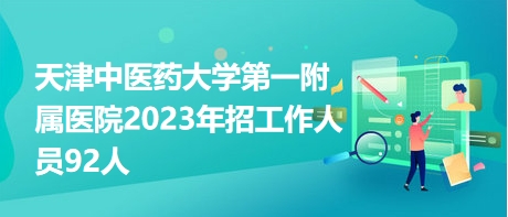 天津中醫(yī)藥大學(xué)第一附屬醫(yī)院2023年招工作人員92人 天津中醫(yī)藥大學(xué)第一附屬醫(yī)院2023年招工作人員92人
