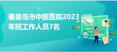 秦皇島市中醫(yī)醫(yī)院2023年招工作人員7名 秦皇島市中醫(yī)醫(yī)院2023年招工作人員7名