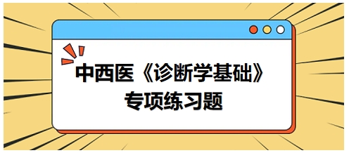 中西醫(yī)醫(yī)師《診斷學(xué)基礎(chǔ)》專項練習(xí)題19 中西醫(yī)醫(yī)師《診斷學(xué)基礎(chǔ)》專項練習(xí)題19