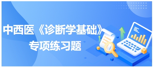 中西醫(yī)醫(yī)師《診斷學(xué)基礎(chǔ)》專項(xiàng)練習(xí)題22 中西醫(yī)醫(yī)師《診斷學(xué)基礎(chǔ)》專項(xiàng)練習(xí)題22