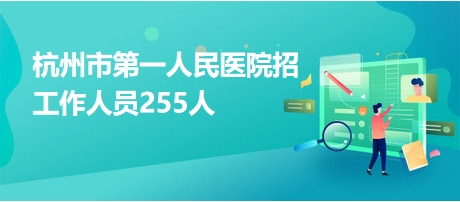 杭州市第一人民醫(yī)院招工作人員255人 杭州市第一人民醫(yī)院招工作人員255人